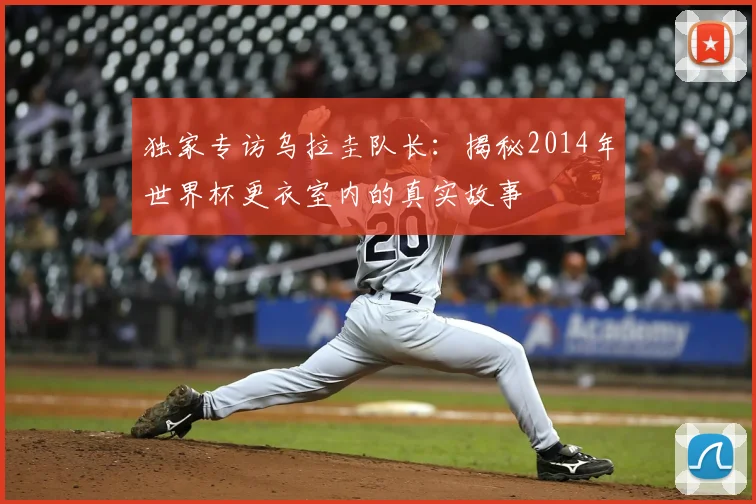 独家专访乌拉圭队长：揭秘2014年世界杯更衣室内的真实故事