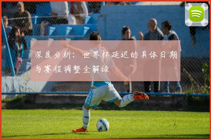 深度分析：世界杯延迟的具体日期与赛程调整全解读