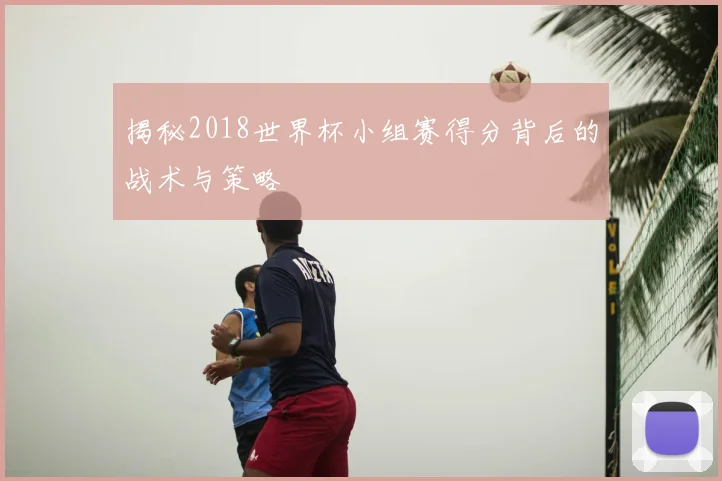 揭秘2018世界杯小组赛得分背后的战术与策略