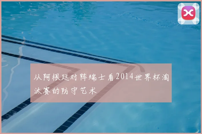 从阿根廷对阵瑞士看2014世界杯淘汰赛的防守艺术