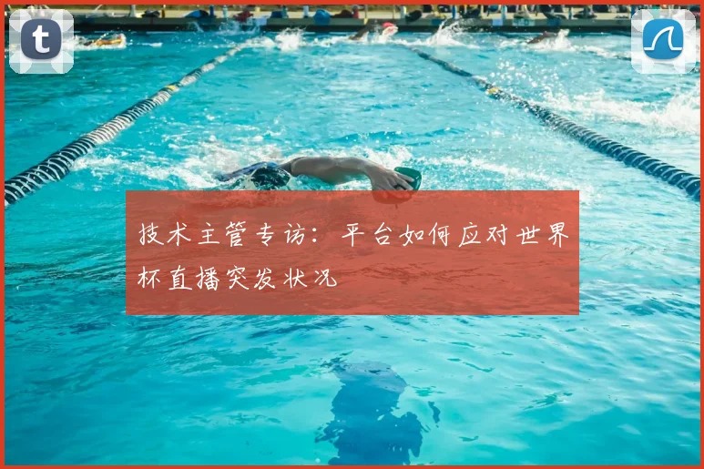 技术主管专访:平台如何应对世界杯直播突发状况