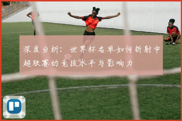 深度分析:世界杯名单如何折射中超联赛的竞技水平与影响力