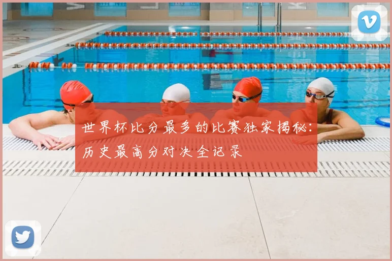 世界杯比分最多的比赛独家揭秘：历史最高分对决全记录