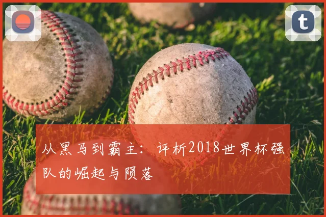 从黑马到霸主：评析2018世界杯强队的崛起与陨落