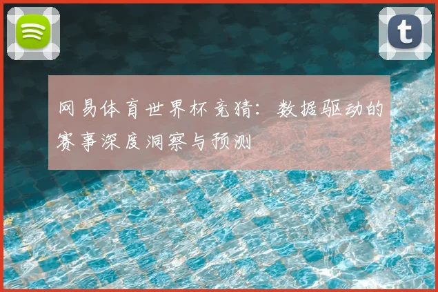 网易体育世界杯竞猜：数据驱动的赛事深度洞察与预测
