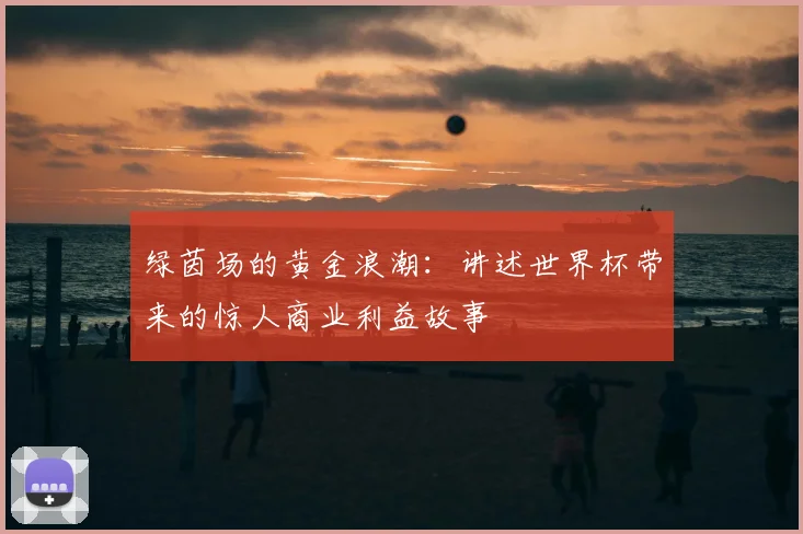 绿茵场的黄金浪潮：讲述世界杯带来的惊人商业利益故事