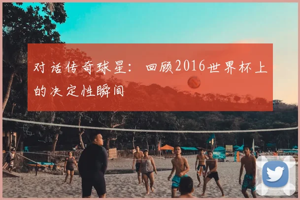 对话传奇球星:回顾2016世界杯上的决定性瞬间