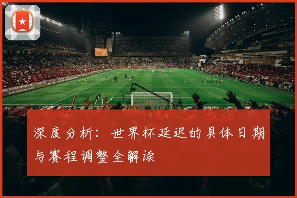 深度分析:世界杯延迟的具体日期与赛程调整全解读