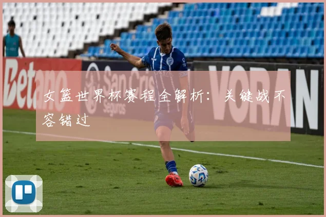女篮世界杯赛程全解析：关键战不容错过
