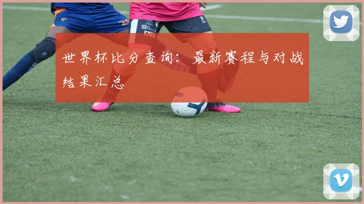 世界杯比分查询：最新赛程与对战结果汇总