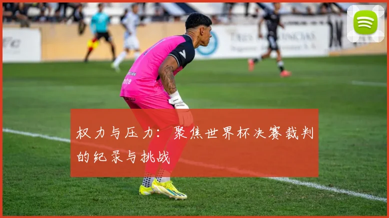 权力与压力:聚焦世界杯决赛裁判的纪录与挑战