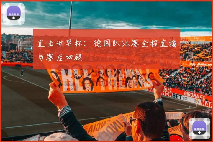 直击世界杯：德国队比赛全程直播与赛后回顾