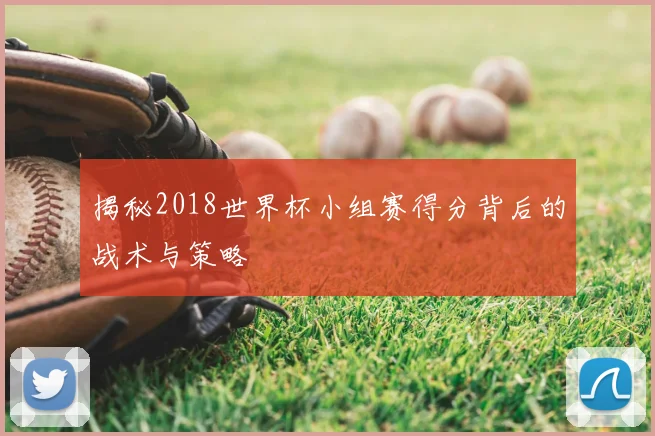 揭秘2018世界杯小组赛得分背后的战术与策略