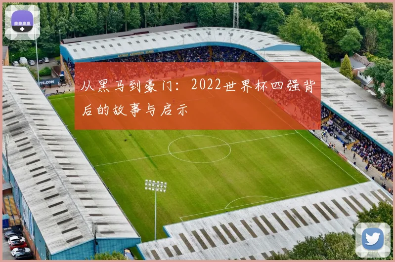 从黑马到豪门：2022世界杯四强背后的故事与启示