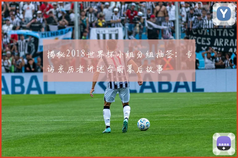 揭秘2018世界杯小组分组抽签:专访亲历者讲述台前幕后故事