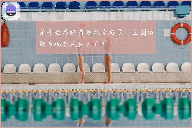 杀手世界杯首映礼全记录：主创访谈与观众反应大公开
