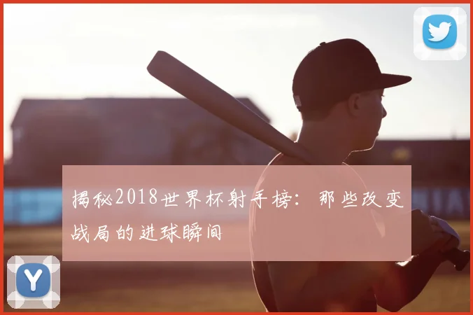 揭秘2018世界杯射手榜：那些改变战局的进球瞬间