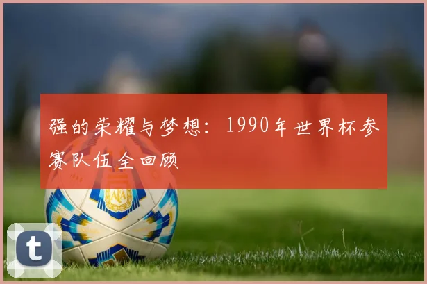 强的荣耀与梦想：1990年世界杯参赛队伍全回顾