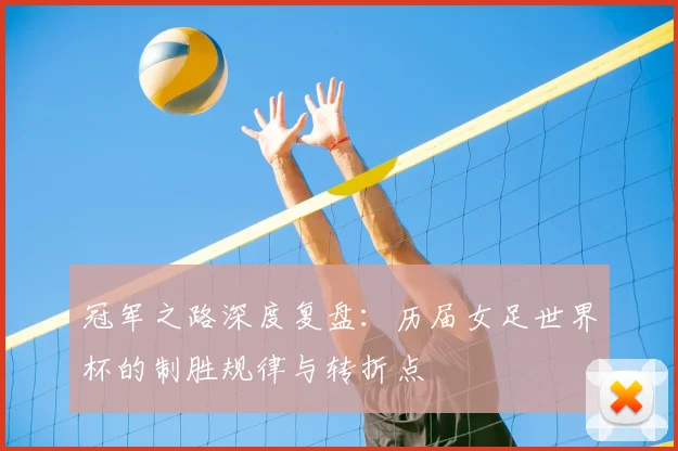 冠军之路深度复盘：历届女足世界杯的制胜规律与转折点