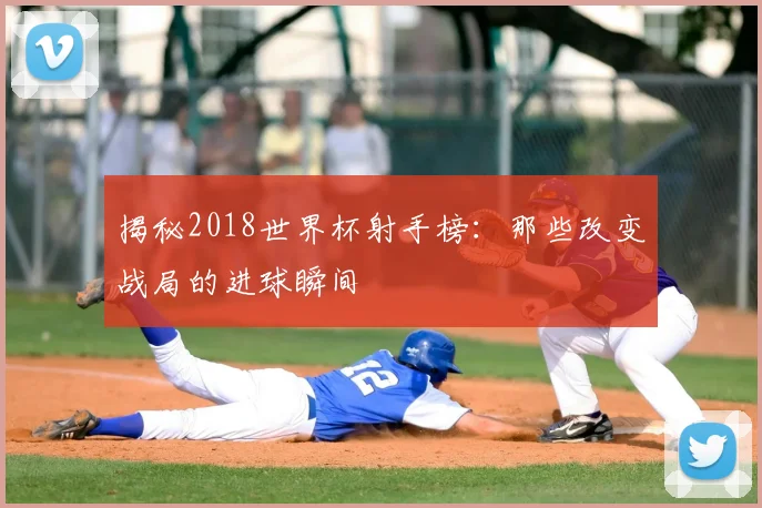 揭秘2018世界杯射手榜:那些改变战局的进球瞬间