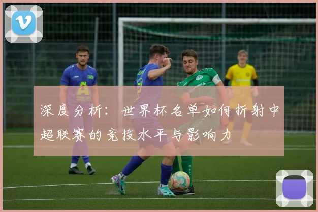 深度分析：世界杯名单如何折射中超联赛的竞技水平与影响力