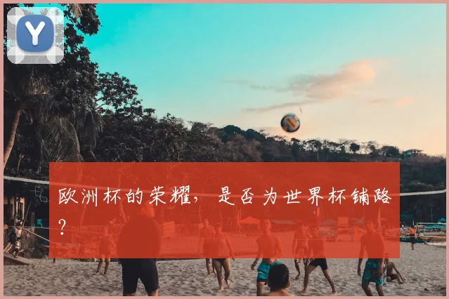 欧洲杯的荣耀，是否为世界杯铺路？