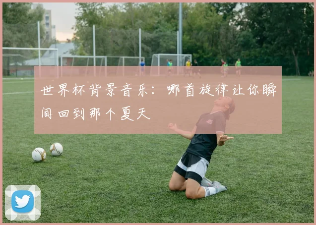 世界杯背景音乐：哪首旋律让你瞬间回到那个夏天