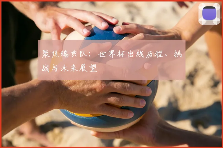 聚焦瑞典队:世界杯出线历程、挑战与未来展望