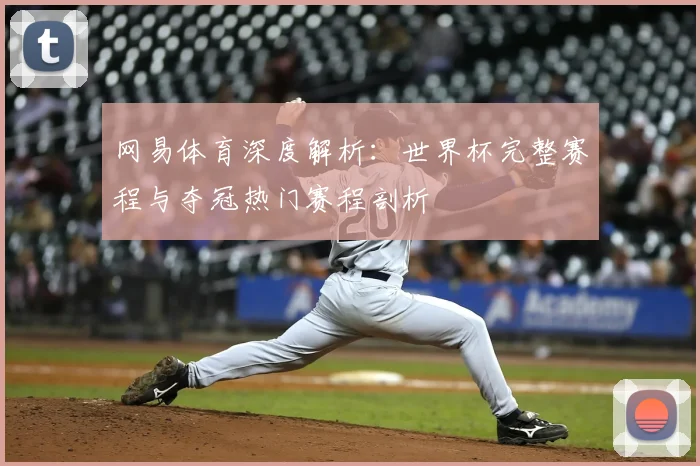 网易体育深度解析：世界杯完整赛程与夺冠热门赛程剖析