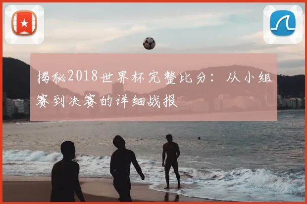 揭秘2018世界杯完整比分：从小组赛到决赛的详细战报