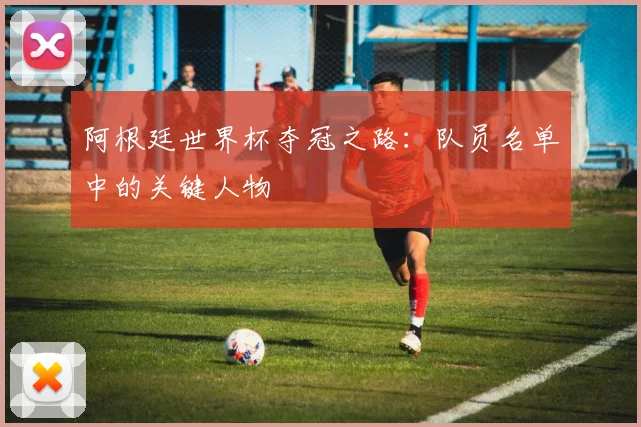 阿根廷世界杯夺冠之路：队员名单中的关键人物