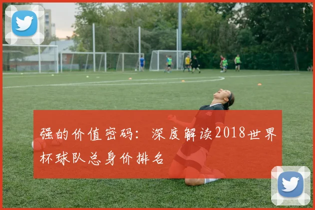 强的价值密码：深度解读2018世界杯球队总身价排名
