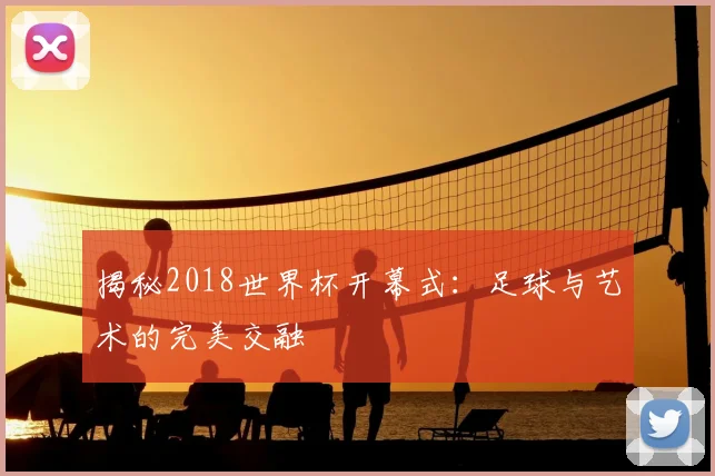 揭秘2018世界杯开幕式:足球与艺术的完美交融