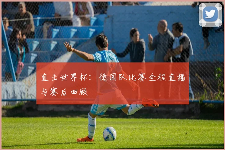 直击世界杯：德国队比赛全程直播与赛后回顾