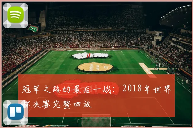 冠军之路的最后一战:2018年世界杯决赛完整回放