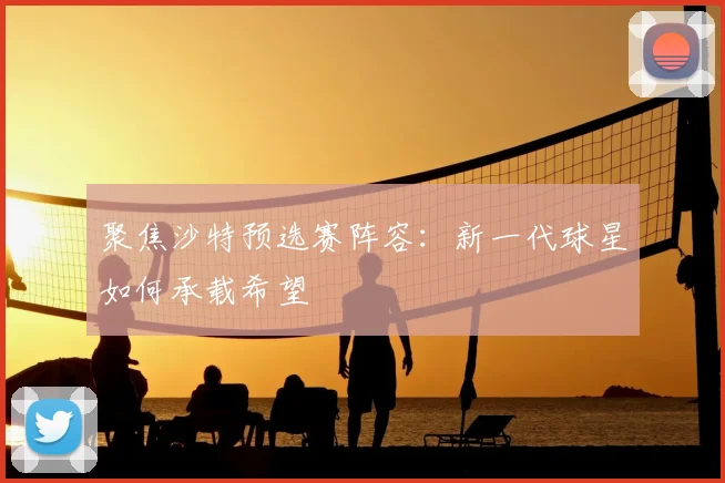 聚焦沙特预选赛阵容：新一代球星如何承载希望