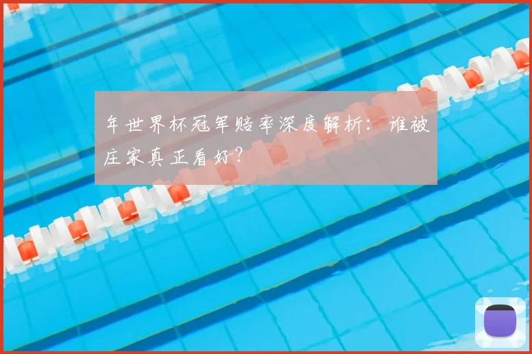 年世界杯冠军赔率深度解析：谁被庄家真正看好？