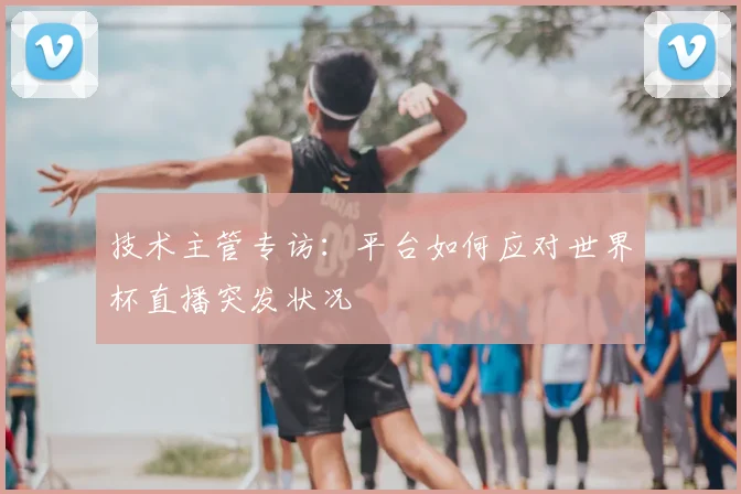 技术主管专访：平台如何应对世界杯直播突发状况