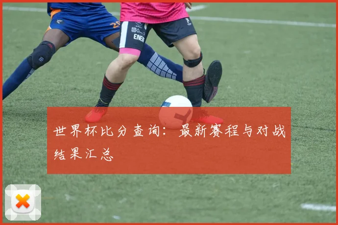 世界杯比分查询：最新赛程与对战结果汇总