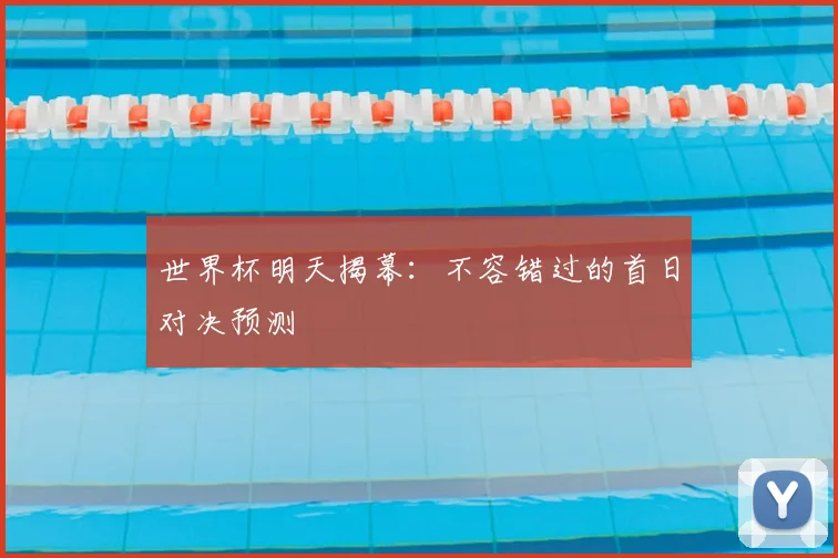 世界杯明天揭幕：不容错过的首日对决预测