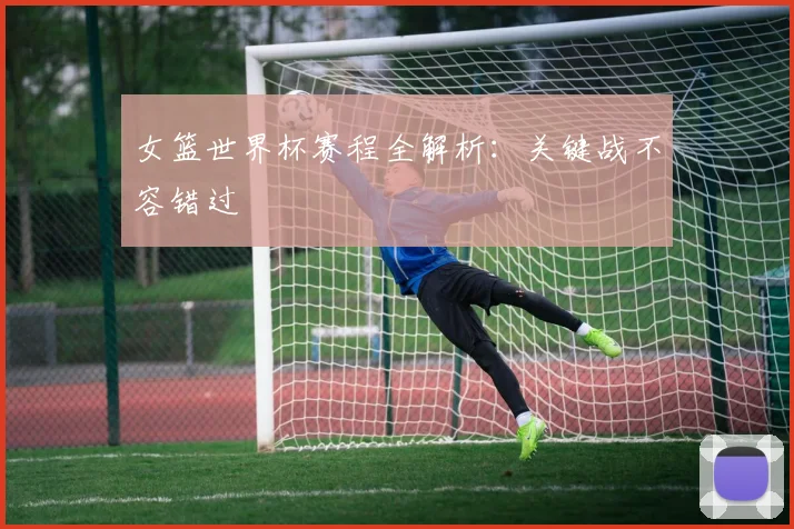 女篮世界杯赛程全解析：关键战不容错过