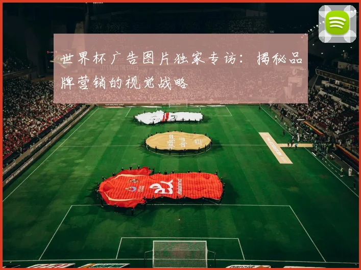 世界杯广告图片独家专访：揭秘品牌营销的视觉战略