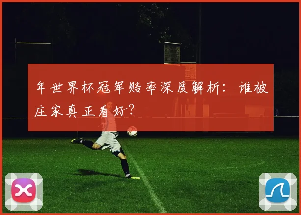 年世界杯冠军赔率深度解析：谁被庄家真正看好？