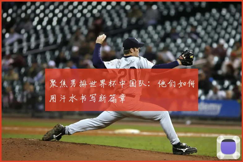 聚焦男排世界杯中国队：他们如何用汗水书写新篇章