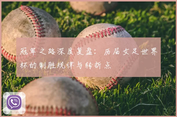 冠军之路深度复盘:历届女足世界杯的制胜规律与转折点