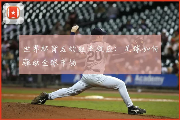 世界杯背后的经济效应:足球如何驱动全球市场