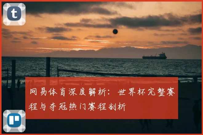 网易体育深度解析：世界杯完整赛程与夺冠热门赛程剖析