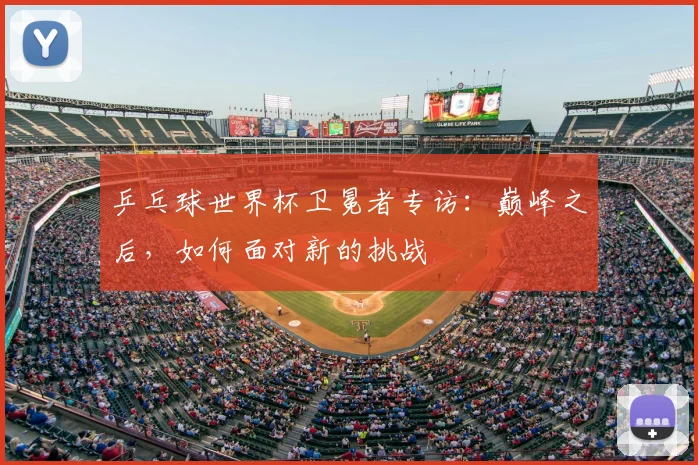 乒乓球世界杯卫冕者专访：巅峰之后，如何面对新的挑战