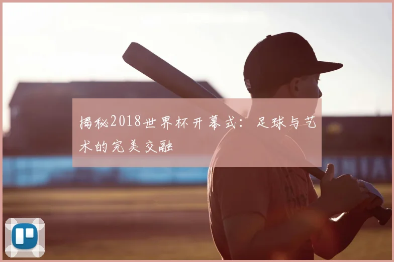 揭秘2018世界杯开幕式：足球与艺术的完美交融